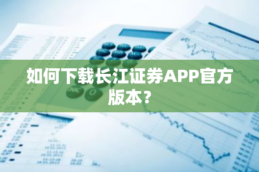 如何下载长江证券APP官方版本？