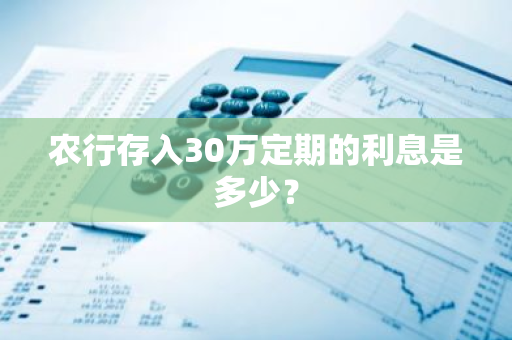 农行存入30万定期的利息是多少？