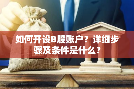 如何开设B股账户？详细步骤及条件是什么？