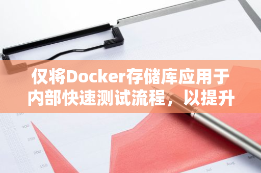 仅将Docker存储库应用于内部快速测试流程，以提升工作效率与准确性