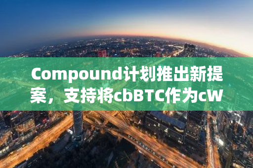 Compound计划推出新提案，支持将cbBTC作为cWETHv3抵押品的新方案