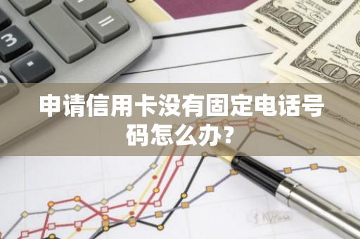 申请信用卡没有固定电话号码怎么办？