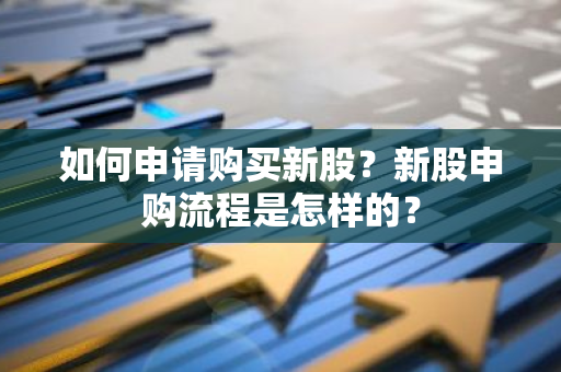 如何申请购买新股？新股申购流程是怎样的？