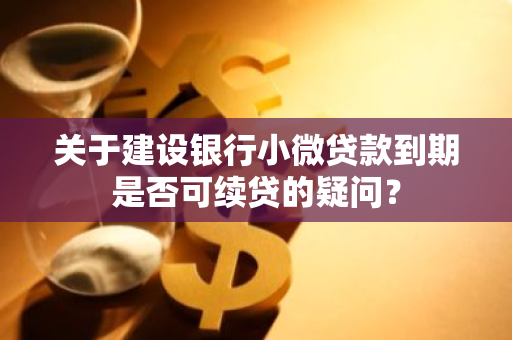 关于建设银行小微贷款到期是否可续贷的疑问？