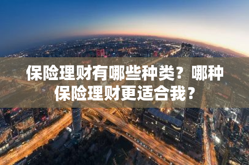 保险理财有哪些种类？哪种保险理财更适合我？