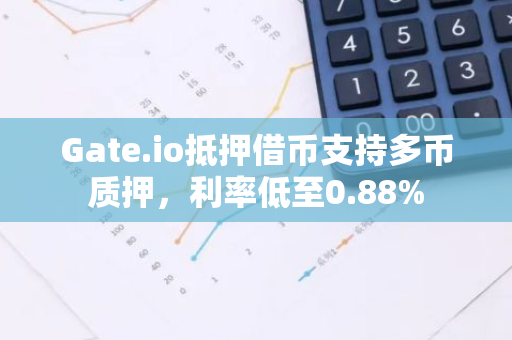 Gate.io抵押借币支持多币质押，利率低至0.88%