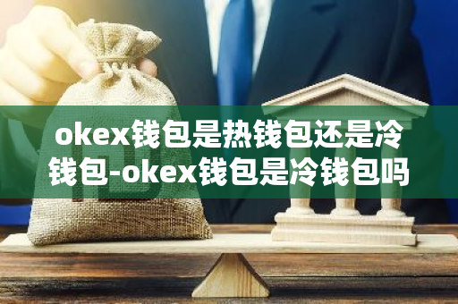 okex钱包是热钱包还是冷钱包-okex钱包是冷钱包吗