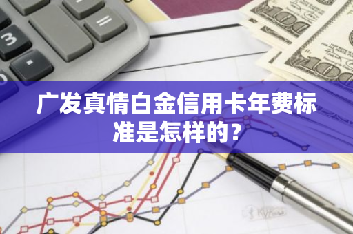 广发真情白金信用卡年费标准是怎样的？