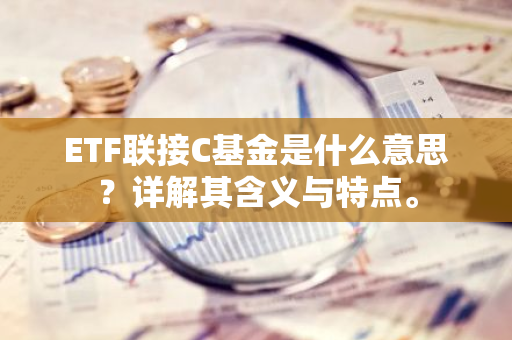 ETF联接C基金是什么意思？详解其含义与特点。