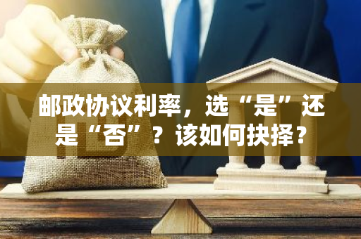 邮政协议利率，选“是”还是“否”？该如何抉择？