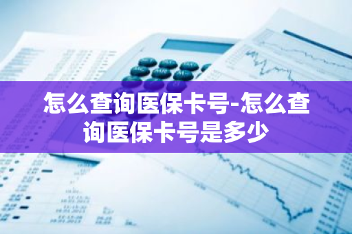 怎么查询医保卡号-怎么查询医保卡号是多少