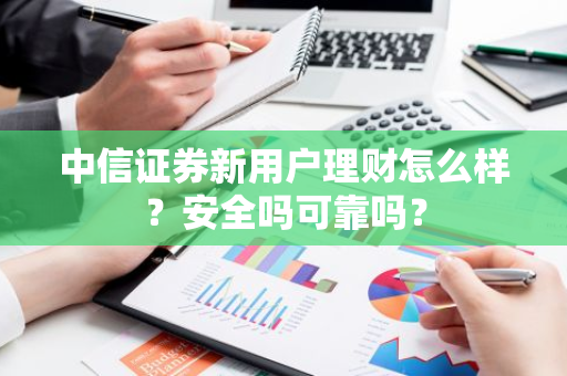 中信证券新用户理财怎么样？安全吗可靠吗？