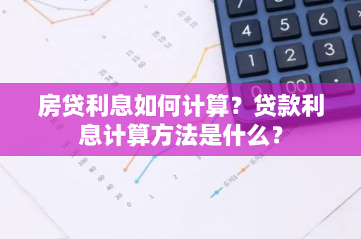 房贷利息如何计算？贷款利息计算方法是什么？