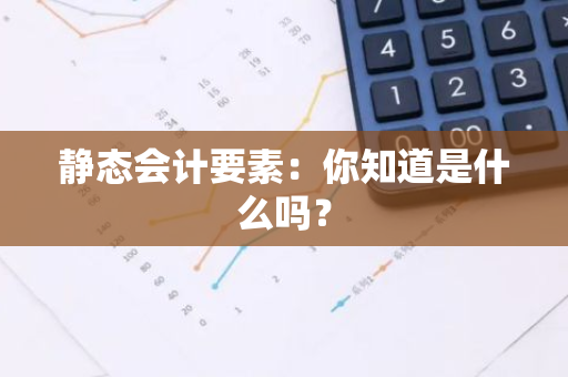 静态会计要素：你知道是什么吗？