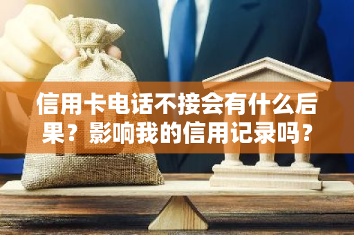 信用卡电话不接会有什么后果？影响我的信用记录吗？