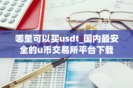 哪里可以买usdt_国内最安全的u币交易所平台下载