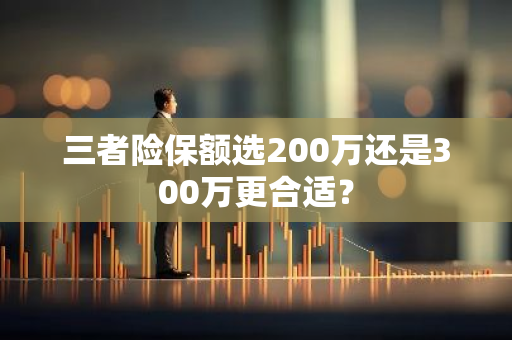 三者险保额选200万还是300万更合适？