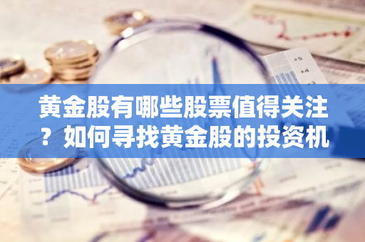 黄金股有哪些股票值得关注？如何寻找黄金股的投资机会？