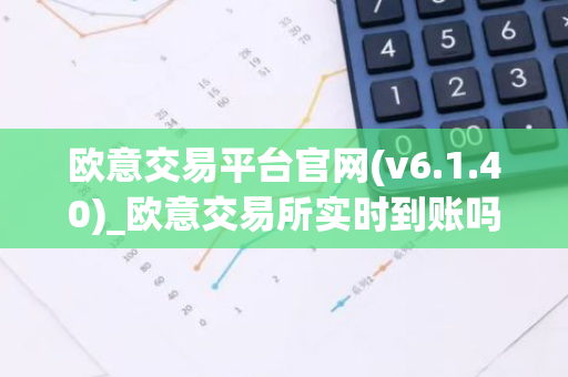 欧意交易平台官网(v6.1.40)_欧意交易所实时到账吗