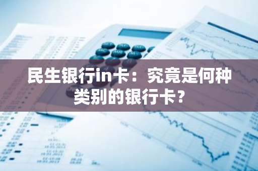 民生银行in卡：究竟是何种类别的银行卡？