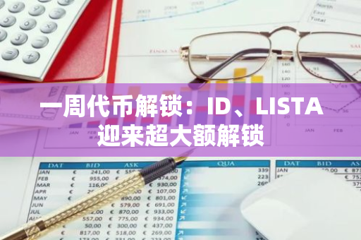 一周代币解锁：ID、LISTA迎来超大额解锁