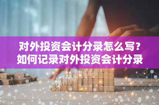 对外投资会计分录怎么写？如何记录对外投资会计分录？