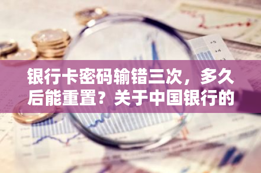 银行卡密码输错三次，多久后能重置？关于中国银行的时间安排？