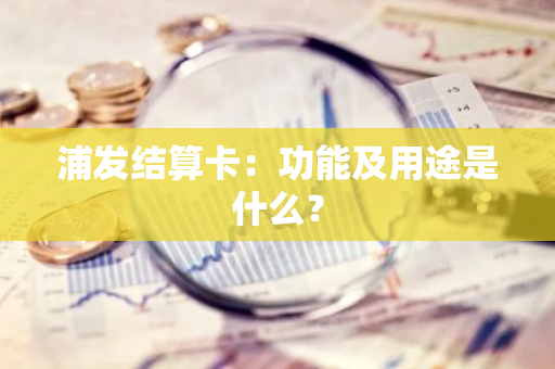 浦发结算卡：功能及用途是什么？