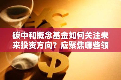 碳中和概念基金如何关注未来投资方向？应聚焦哪些领域？