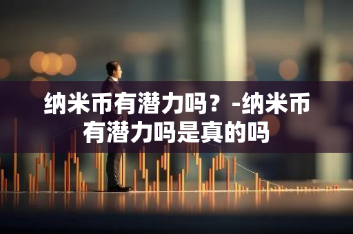 纳米币有潜力吗？-纳米币有潜力吗是真的吗