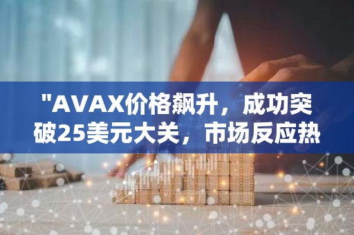 "AVAX价格飙升，成功突破25美元大关，市场反应热烈"