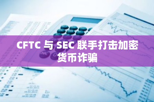 CFTC 与 SEC 联手打击加密货币诈骗