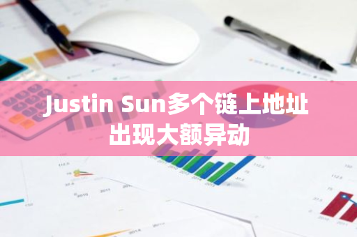 Justin Sun多个链上地址出现大额异动