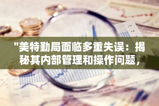 "美特勤局面临多重失误：揭秘其内部管理和操作问题，引发外界质疑与关注"