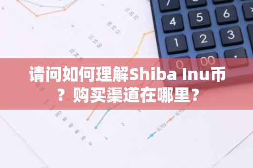 请问如何理解Shiba Inu币？购买渠道在哪里？