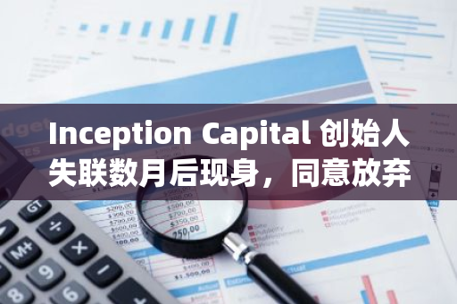 Inception Capital 创始人失联数月后现身，同意放弃公司部分关键职责