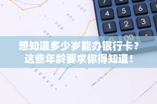 想知道多少岁能办银行卡？这些年龄要求你得知道！