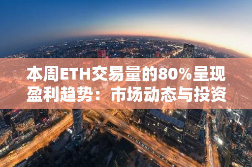 本周ETH交易量的80%呈现盈利趋势：市场动态与投资分析