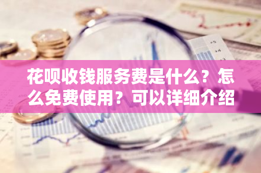 花呗收钱服务费是什么？怎么免费使用？可以详细介绍一下吗？