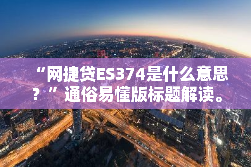 “网捷贷ES374是什么意思？”通俗易懂版标题解读。