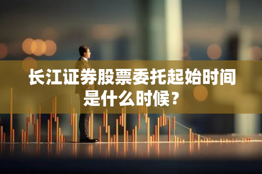 长江证券股票委托起始时间是什么时候？