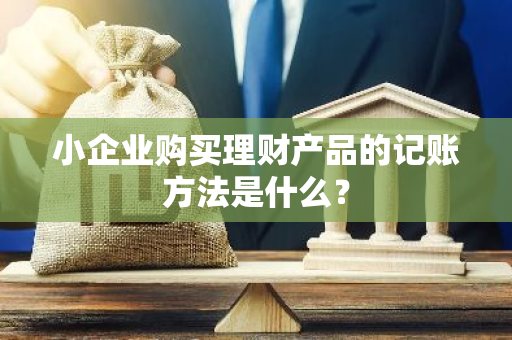 小企业购买理财产品的记账方法是什么？