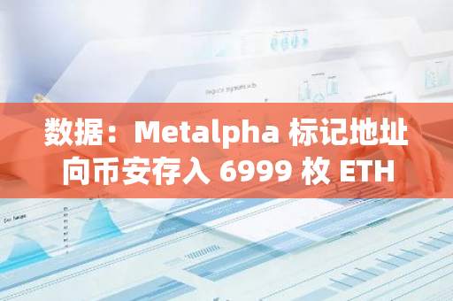 数据：Metalpha 标记地址向币安存入 6999 枚 ETH