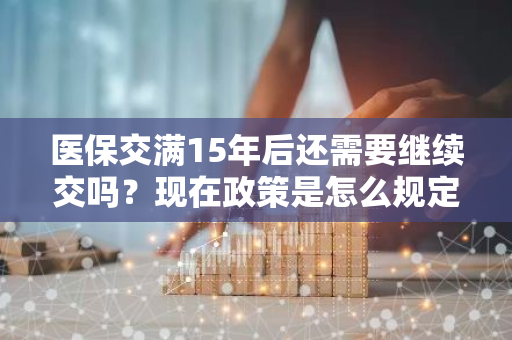 医保交满15年后还需要继续交吗？现在政策是怎么规定的？