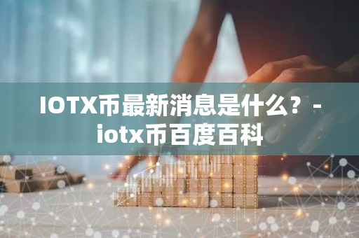 IOTX币最新消息是什么？-iotx币百度百科