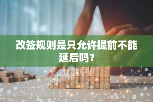 改签规则是只允许提前不能延后吗？