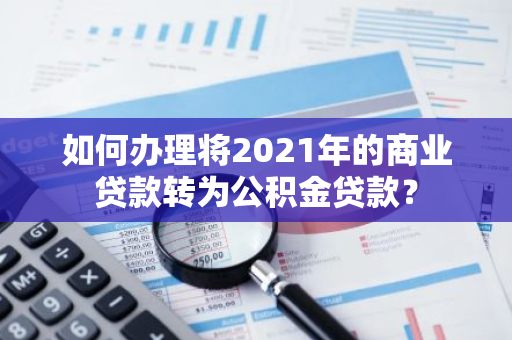 如何办理将2021年的商业贷款转为公积金贷款？