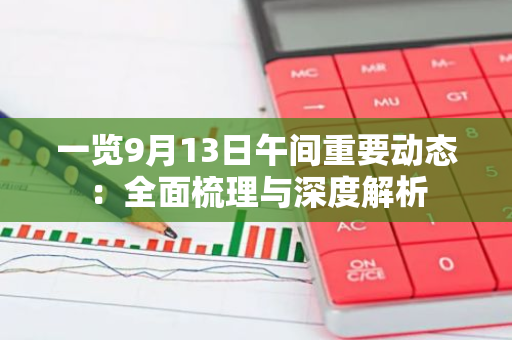 一览9月13日午间重要动态：全面梳理与深度解析