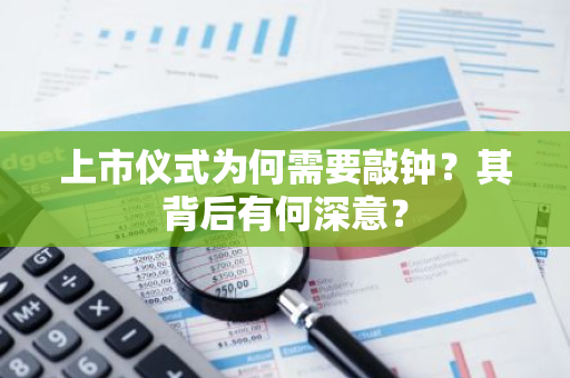 上市仪式为何需要敲钟？其背后有何深意？