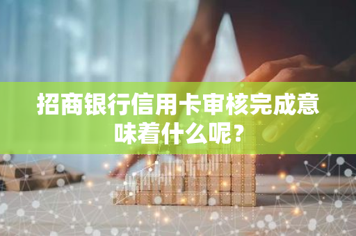 招商银行信用卡审核完成意味着什么呢？